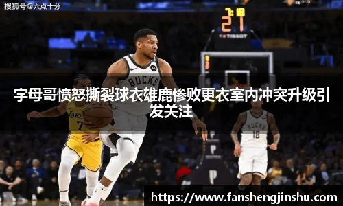 法甲直播法甲直播字母哥愤怒撕裂球衣雄鹿惨败更衣室内冲突升级引发关注